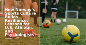 How Norway’s Sports Culture Builds Resilience: Lessons for U.S. Athletes and Psychologists