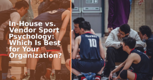 In-House vs. Vendor Sport Psychology: Which Is Best for Your Organization?
