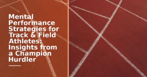 Mental Performance Strategies for Track & Field Athletes: Insights from a Champion Hurdler