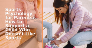 Sports Psychology for Parents: How to Support a Child Who Doesn’t Like Sports