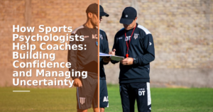 How Sports Psychologists Help Coaches: Building Confidence and Managing Uncertainty