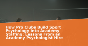 How Pro Clubs Build Sport Psychology Into Academy Staffing: Lessons From an Academy Psychologist Hire