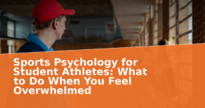 Sports Psychology for Student Athletes: What to Do When You Feel Overwhelmed
